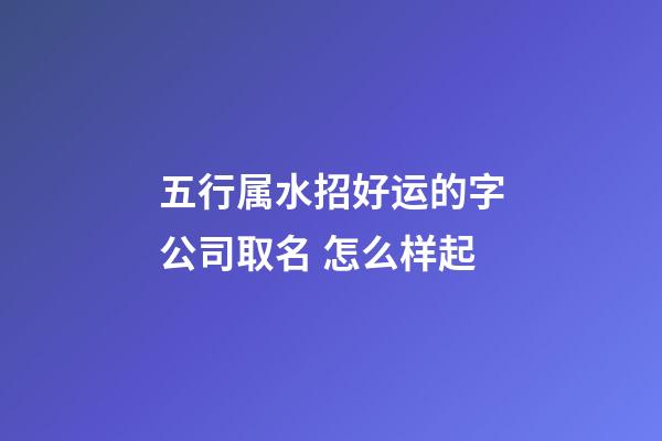 五行属水招好运的字公司取名 怎么样起-第1张-公司起名-玄机派